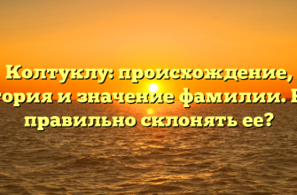 Колтуклу: происхождение, история и значение фамилии. Как правильно склонять ее?