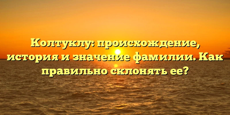 Колтуклу: происхождение, история и значение фамилии. Как правильно склонять ее? Колтуклу: происхождение, история и значение фамилии. Как правильно склонять ее?