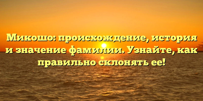 Микошо: происхождение, история и значение фамилии. Узнайте, как правильно склонять ее! Микошо: происхождение, история и значение фамилии. Узнайте, как правильно склонять ее!