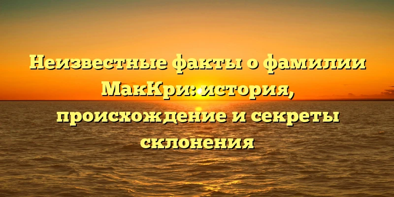 Неизвестные факты о фамилии МакКри: история, происхождение и секреты склонения