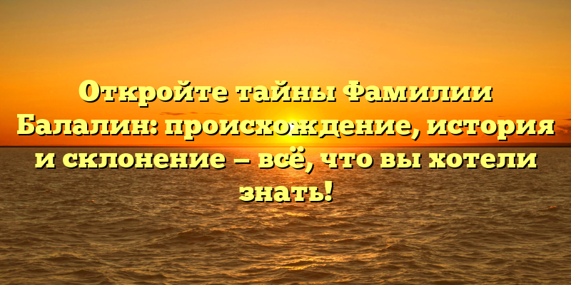 Откройте тайны Фамилии Балалин: происхождение, история и склонение — всё, что вы хотели знать!