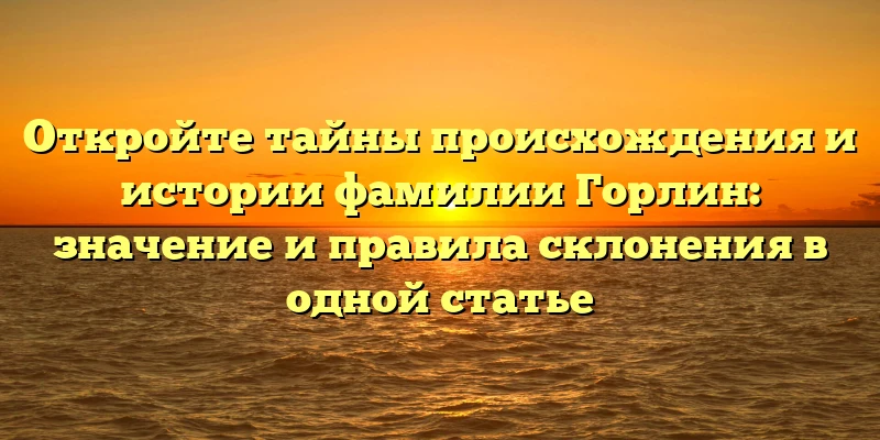 Откройте тайны происхождения и истории фамилии Горлин: значение и правила склонения в одной статье