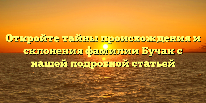 Откройте тайны происхождения и склонения фамилии Бучак с нашей подробной статьей