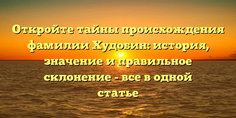 Откройте тайны происхождения фамилии Худобин: история, значение и правильное склонение - все в одной статье Откройте тайны происхождения фамилии Худобин: история, значение и правильное склонение - все в одной статье