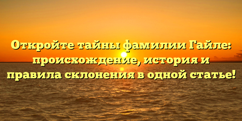 Откройте тайны фамилии Гайле: происхождение, история и правила склонения в одной статье!