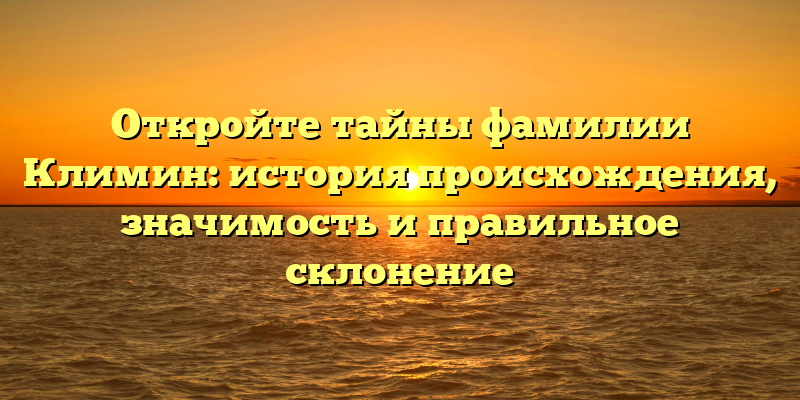 Откройте тайны фамилии Климин: история происхождения, значимость и правильное склонение