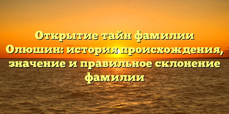 Открытие тайн фамилии Олюшин: история происхождения, значение и правильное склонение фамилии Открытие тайн фамилии Олюшин: история происхождения, значение и правильное склонение фамилии