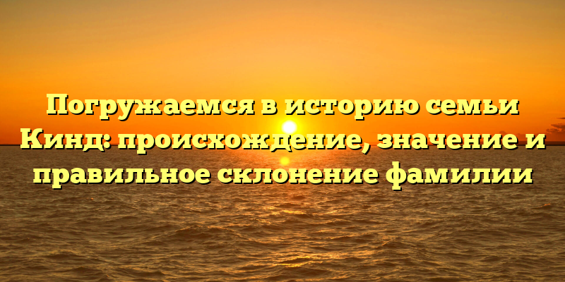 Погружаемся в историю семьи Кинд: происхождение, значение и правильное склонение фамилии