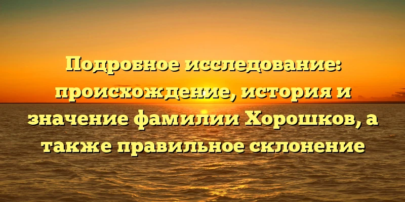 Подробное исследование: происхождение, история и значение фамилии Хорошков, а также правильное склонение Подробное исследование: происхождение, история и значение фамилии Хорошков, а также правильное склонение