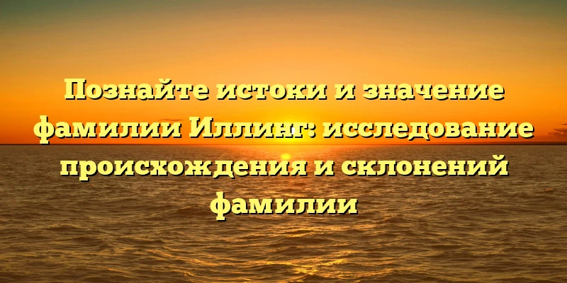Познайте истоки и значение фамилии Иллинг: исследование происхождения и склонений фамилии Познайте истоки и значение фамилии Иллинг: исследование происхождения и склонений фамилии