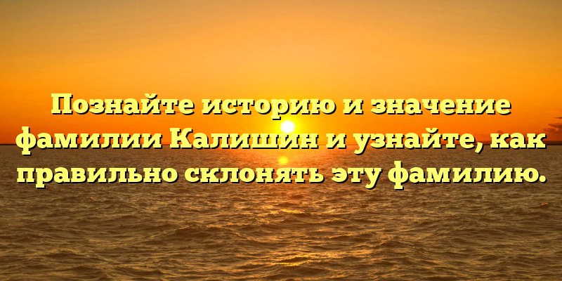 Познайте историю и значение фамилии Калишин и узнайте, как правильно склонять эту фамилию.