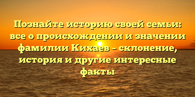 Познайте историю своей семьи: все о происхождении и значении фамилии Кихаев – склонение, история и другие интересные факты