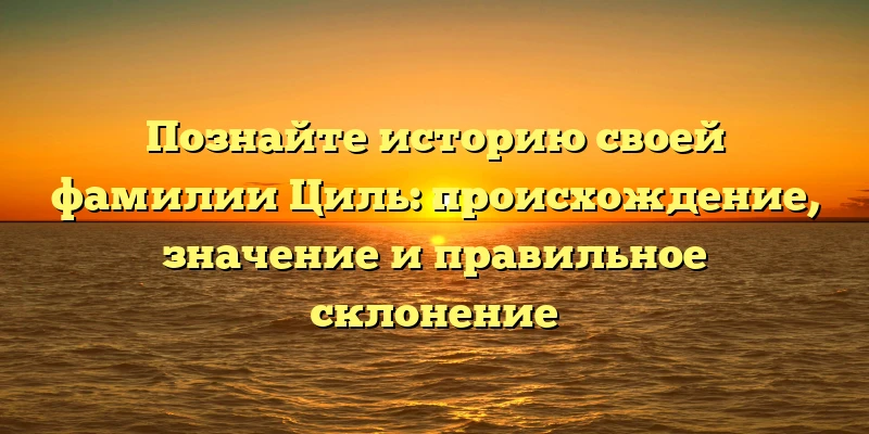 Познайте историю своей фамилии Циль: происхождение, значение и правильное склонение Познайте историю своей фамилии Циль: происхождение, значение и правильное склонение