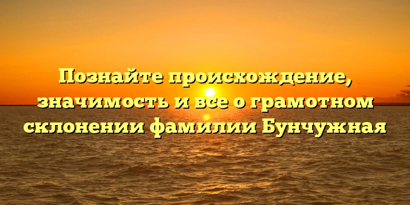 Познайте происхождение, значимость и все о грамотном склонении фамилии Бунчужная Познайте происхождение, значимость и все о грамотном склонении фамилии Бунчужная