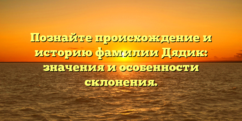 Познайте происхождение и историю фамилии Дядик: значения и особенности склонения.