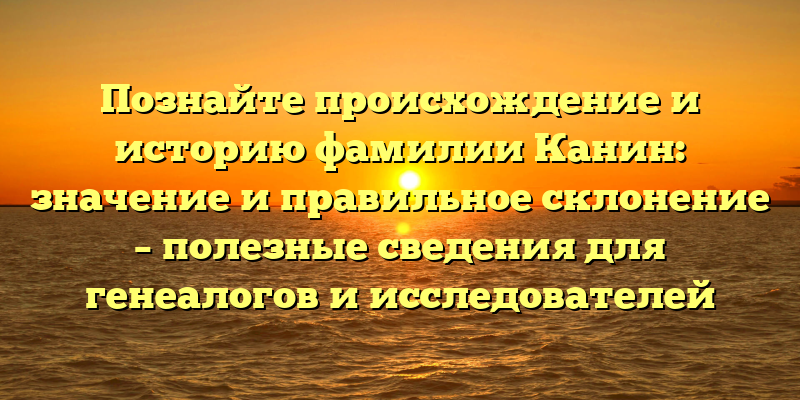 Познайте происхождение и историю фамилии Канин: значение и правильное склонение – полезные сведения для генеалогов и исследователей