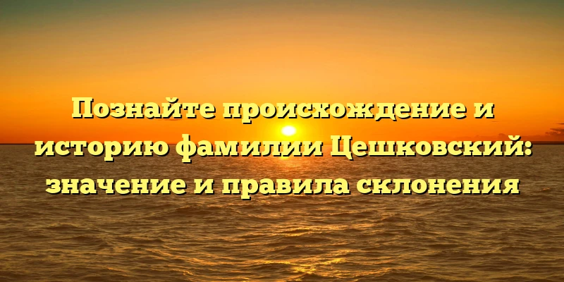 Познайте происхождение и историю фамилии Цешковский: значение и правила склонения Познайте происхождение и историю фамилии Цешковский: значение и правила склонения