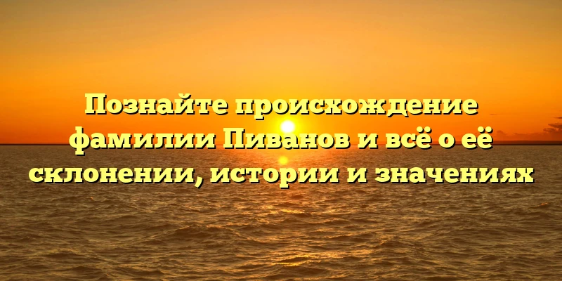 Познайте происхождение фамилии Пиванов и всё о её склонении, истории и значениях Познайте происхождение фамилии Пиванов и всё о её склонении, истории и значениях