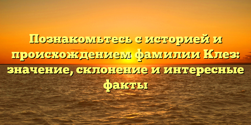 Познакомьтесь с историей и происхождением фамилии Клез: значение, склонение и интересные факты