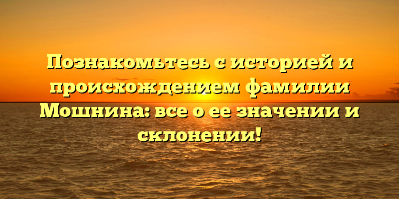 Познакомьтесь с историей и происхождением фамилии Мошнина: все о ее значении и склонении!