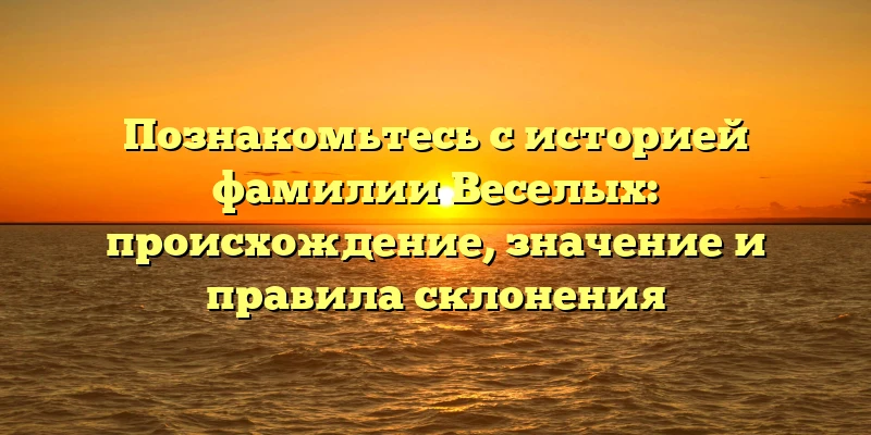 Познакомьтесь с историей фамилии Веселых: происхождение, значение и правила склонения Познакомьтесь с историей фамилии Веселых: происхождение, значение и правила склонения