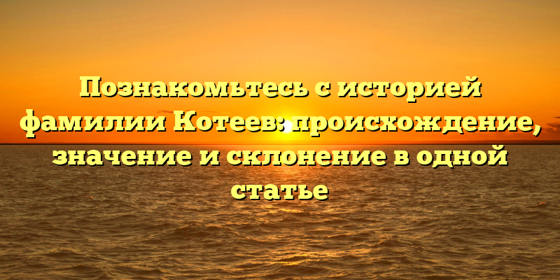 Познакомьтесь с историей фамилии Котеев: происхождение, значение и склонение в одной статье