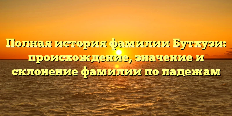 Полная история фамилии Бутхузи: происхождение, значение и склонение фамилии по падежам Полная история фамилии Бутхузи: происхождение, значение и склонение фамилии по падежам