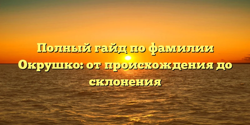 Полный гайд по фамилии Окрушко: от происхождения до склонения Полный гайд по фамилии Окрушко: от происхождения до склонения