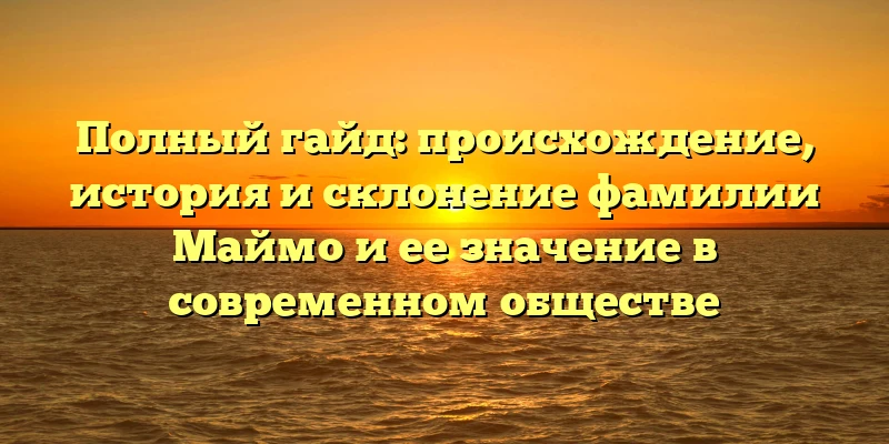 Полный гайд: происхождение, история и склонение фамилии Маймо и ее значение в современном обществе Полный гайд: происхождение, история и склонение фамилии Маймо и ее значение в современном обществе