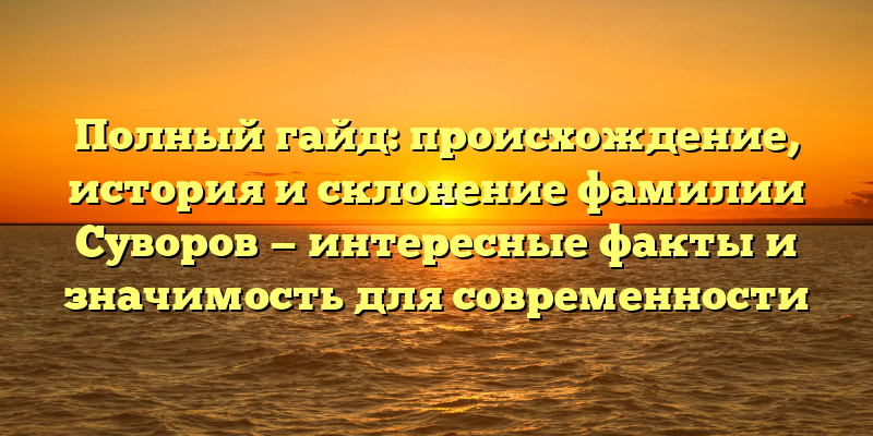 Полный гайд: происхождение, история и склонение фамилии Суворов — интересные факты и значимость для современности