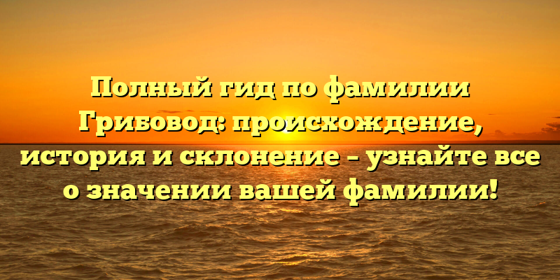 Полный гид по фамилии Грибовод: происхождение, история и склонение – узнайте все о значении вашей фамилии!