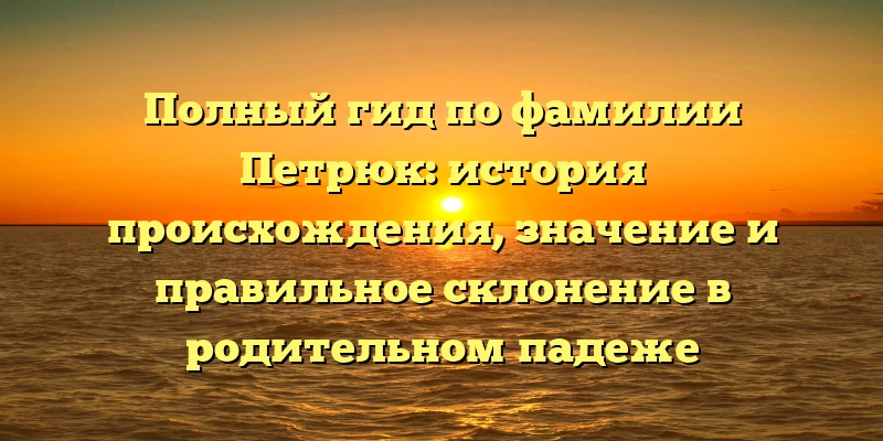 Полный гид по фамилии Петрюк: история происхождения, значение и правильное склонение в родительном падеже Полный гид по фамилии Петрюк: история происхождения, значение и правильное склонение в родительном падеже
