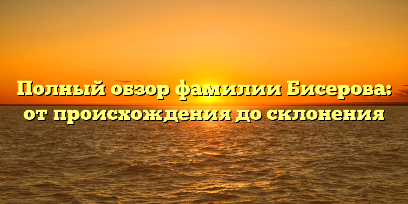 Полный обзор фамилии Бисерова: от происхождения до склонения