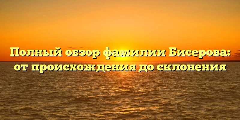 Полный обзор фамилии Бисерова: от происхождения до склонения Полный обзор фамилии Бисерова: от происхождения до склонения