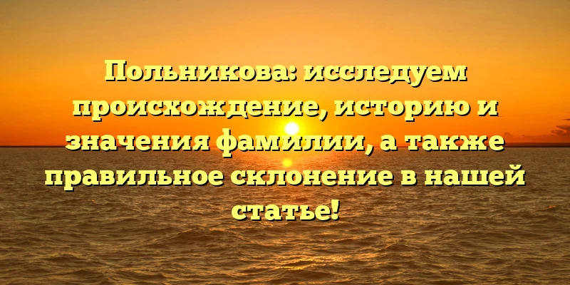 Польникова: исследуем происхождение, историю и значения фамилии, а также правильное склонение в нашей статье!