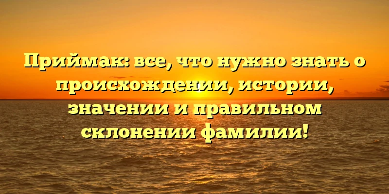 Приймак: все, что нужно знать о происхождении, истории, значении и правильном склонении фамилии! Приймак: все, что нужно знать о происхождении, истории, значении и правильном склонении фамилии!