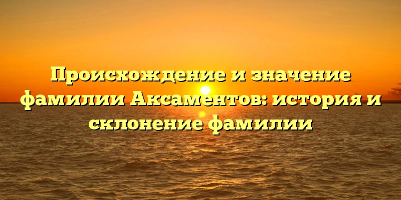 Происхождение и значение фамилии Аксаментов: история и склонение фамилии Происхождение и значение фамилии Аксаментов: история и склонение фамилии