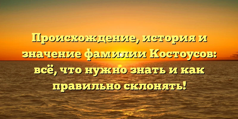 Происхождение, история и значение фамилии Костоусов: всё, что нужно знать и как правильно склонять! Происхождение, история и значение фамилии Костоусов: всё, что нужно знать и как правильно склонять!