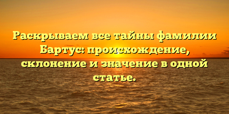 Раскрываем все тайны фамилии Бартус: происхождение, склонение и значение в одной статье.