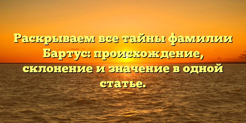 Раскрываем все тайны фамилии Бартус: происхождение, склонение и значение в одной статье. Раскрываем все тайны фамилии Бартус: происхождение, склонение и значение в одной статье.
