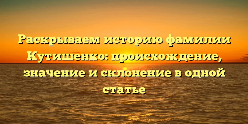 Раскрываем историю фамилии Кутишенко: происхождение, значение и склонение в одной статье Раскрываем историю фамилии Кутишенко: происхождение, значение и склонение в одной статье