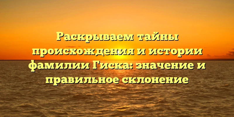 Раскрываем тайны происхождения и истории фамилии Гиска: значение и правильное склонение Раскрываем тайны происхождения и истории фамилии Гиска: значение и правильное склонение