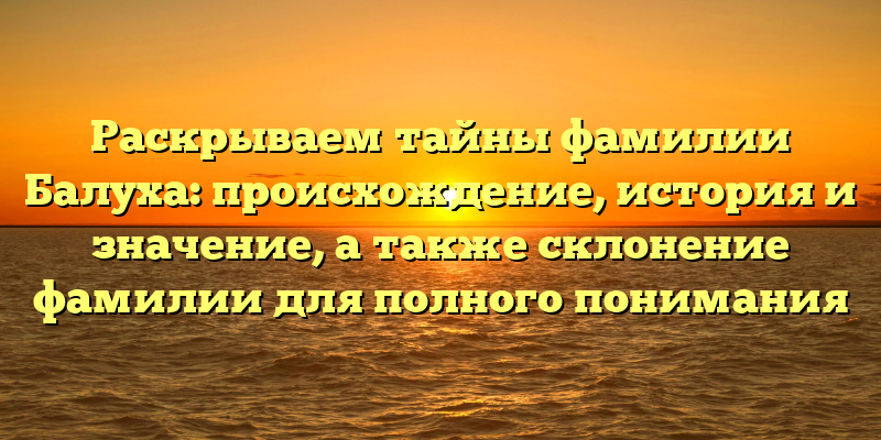 Раскрываем тайны фамилии Балуха: происхождение, история и значение, а также склонение фамилии для полного понимания