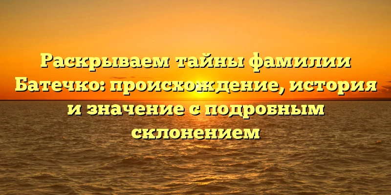 Раскрываем тайны фамилии Батечко: происхождение, история и значение с подробным склонением Раскрываем тайны фамилии Батечко: происхождение, история и значение с подробным склонением