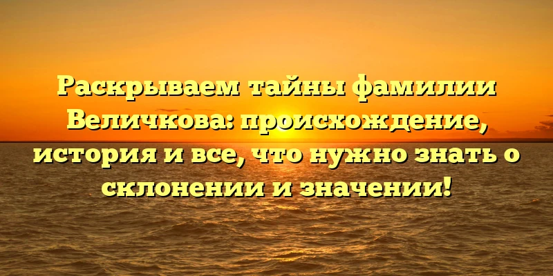 Раскрываем тайны фамилии Величкова: происхождение, история и все, что нужно знать о склонении и значении!