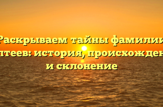 Раскрываем тайны фамилии Галтеев: история, происхождение и склонение