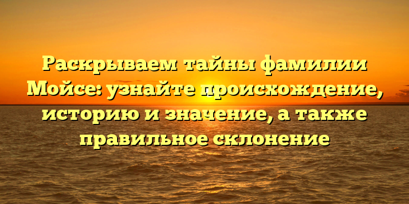 Раскрываем тайны фамилии Мойсе: узнайте происхождение, историю и значение, а также правильное склонение