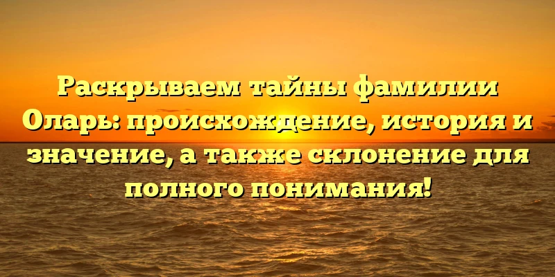 Раскрываем тайны фамилии Оларь: происхождение, история и значение, а также склонение для полного понимания! Раскрываем тайны фамилии Оларь: происхождение, история и значение, а также склонение для полного понимания!