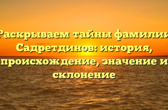 Раскрываем тайны фамилии Садретдинов: история, происхождение, значение и склонение