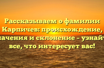 Рассказываем о фамилии Карпичев: происхождение, значения и склонение – узнайте все, что интересует вас!